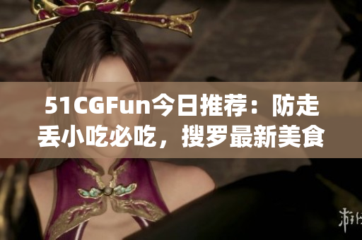 51CGFun今日推荐：防走丢小吃必吃，搜罗最新美食攻略(1)
