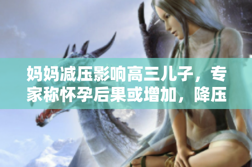 妈妈减压影响高三儿子，专家称怀孕后果或增加，降压方法应谨慎选择