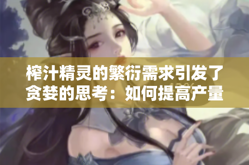 榨汁精灵的繁衍需求引发了贪婪的思考：如何提高产量？