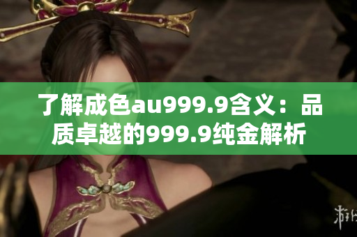 了解成色au999.9含义：品质卓越的999.9纯金解析