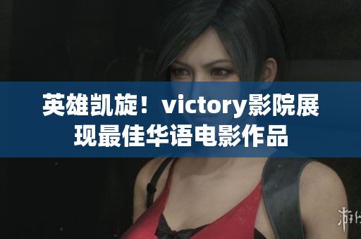 英雄凯旋！victory影院展现最佳华语电影作品