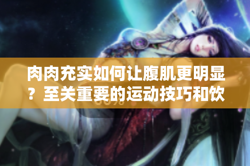 肉肉充实如何让腹肌更明显？至关重要的运动技巧和饮食计划是什么？