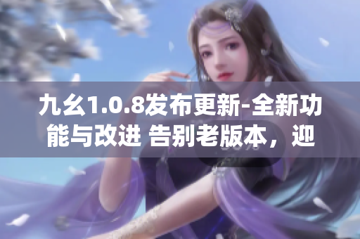 九幺1.0.8发布更新-全新功能与改进 告别老版本，迎来全新升级(1)