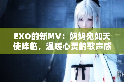 EXO的新MV：妈妈宛如天使降临，温暖心灵的歌声感动万千粉丝