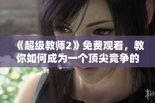 《超级教师2》免费观看，教你如何成为一个顶尖竞争的教育工作者！