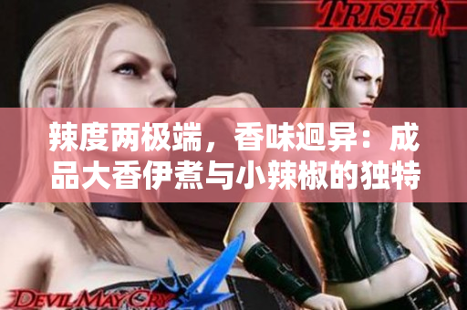 辣度两极端，香味迥异：成品大香伊煮与小辣椒的独特风味比较