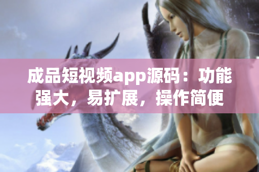 成品短视频app源码：功能强大，易扩展，操作简便