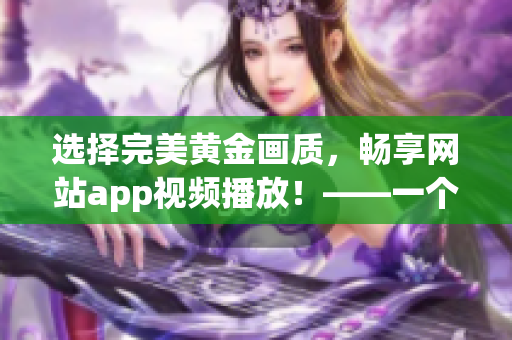 选择完美黄金画质，畅享网站app视频播放！——一个编辑的建议