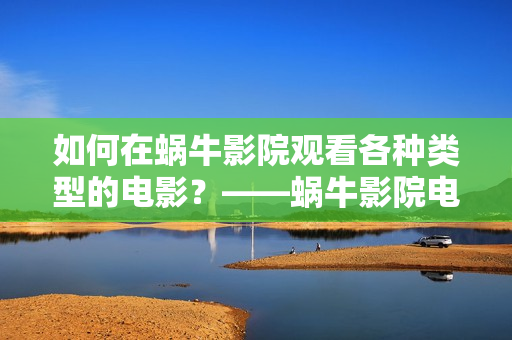 如何在蜗牛影院观看各种类型的电影？——蜗牛影院电影在线观看攻略