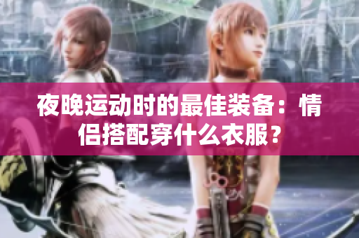 夜晚运动时的最佳装备：情侣搭配穿什么衣服？