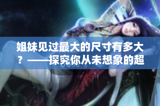姐妹见过最大的尺寸有多大？——探究你从未想象的超长物品