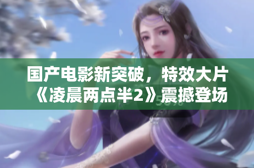 国产电影新突破，特效大片《凌晨两点半2》震撼登场！