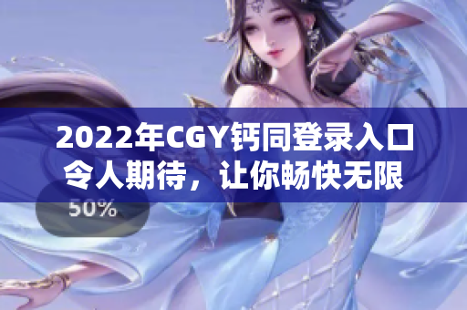 2022年CGY钙同登录入口令人期待，让你畅快无限