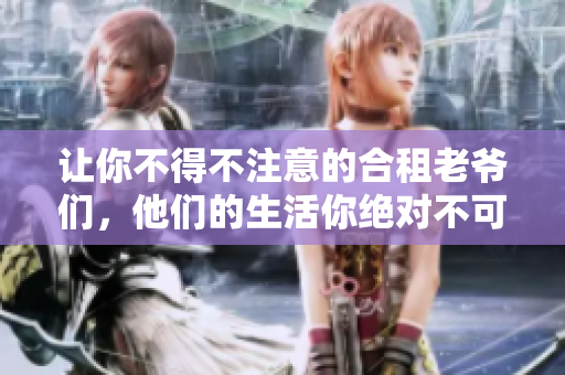 让你不得不注意的合租老爷们，他们的生活你绝对不可忽视