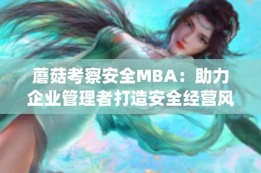 蘑菇考察安全MBA：助力企业管理者打造安全经营风险管控体系(1)