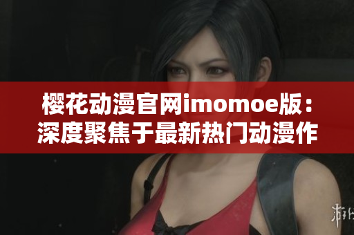 樱花动漫官网imomoe版：深度聚焦于最新热门动漫作品