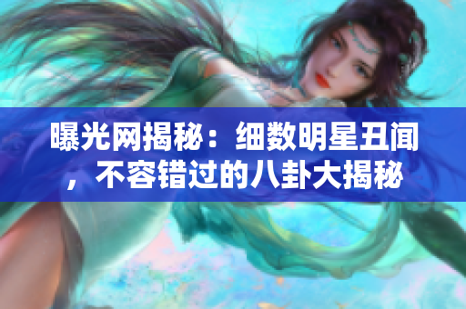 曝光网揭秘：细数明星丑闻，不容错过的八卦大揭秘