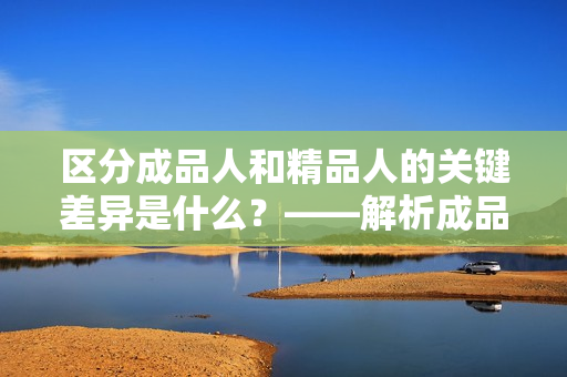 区分成品人和精品人的关键差异是什么？——解析成品人和精品人的特点。