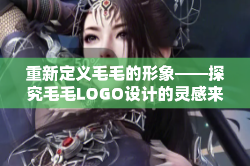 重新定义毛毛的形象——探究毛毛LOGO设计的灵感来源和意义