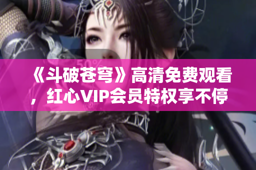 《斗破苍穹》高清免费观看，红心VIP会员特权享不停！