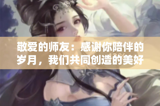 敬爱的师友：感谢你陪伴的岁月，我们共同创造的美好回忆