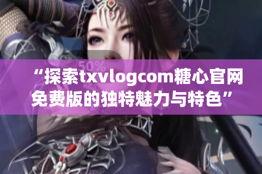 “探索txvlogcom糖心官网免费版的独特魅力与特色”