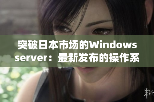 突破日本市场的Windowsserver：最新发布的操作系统解决方案