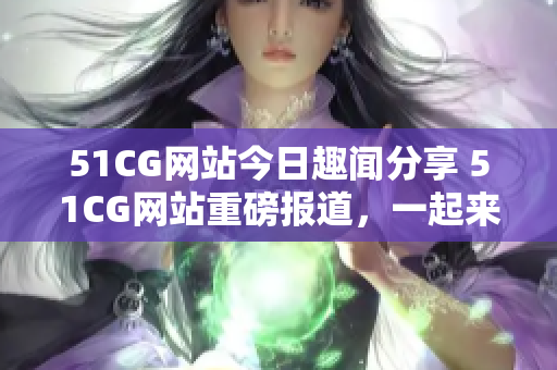 51CG网站今日趣闻分享 51CG网站重磅报道，一起来看！