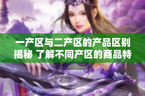 一产区与二产区的产品区别揭秘 了解不同产区的商品特点