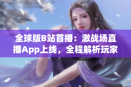 全球版B站首播：激战场直播App上线，全程解析玩家战术与战术技巧