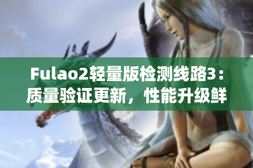 Fulao2轻量版检测线路3：质量验证更新，性能升级鲜有人知(1)