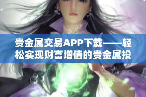 贵金属交易APP下载——轻松实现财富增值的贵金属投资平台