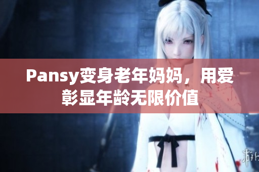 Pansy变身老年妈妈，用爱彰显年龄无限价值