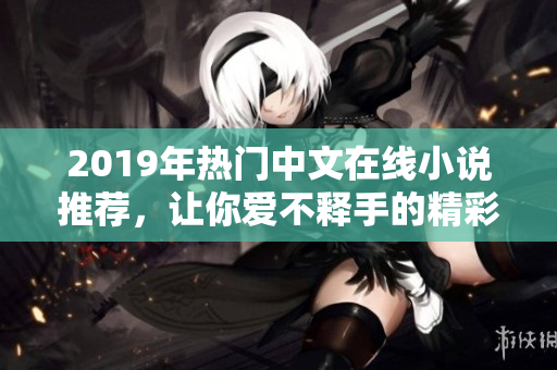 2019年热门中文在线小说推荐，让你爱不释手的精彩阅读盘点