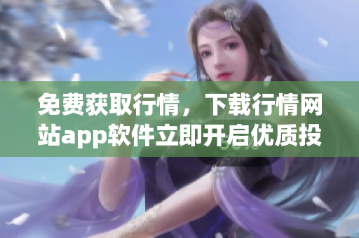 免费获取行情，下载行情网站app软件立即开启优质投资之旅