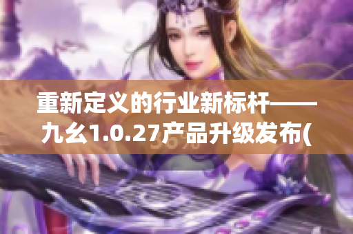 重新定义的行业新标杆——九幺1.0.27产品升级发布(1)