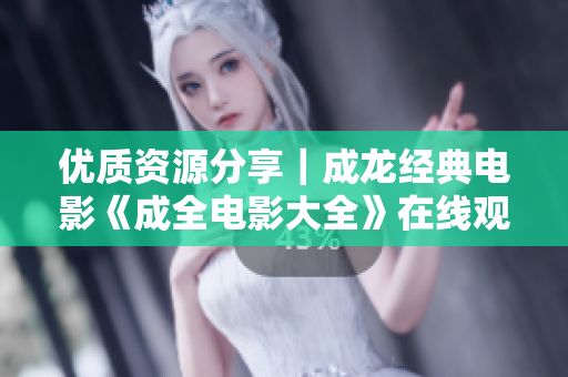优质资源分享｜成龙经典电影《成全电影大全》在线观看国语版高清