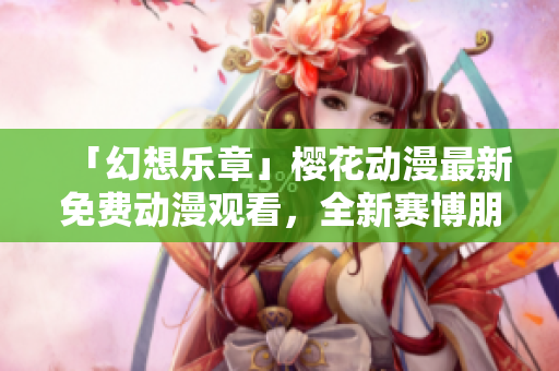 「幻想乐章」樱花动漫最新免费动漫观看，全新赛博朋克风格的异世界之旅