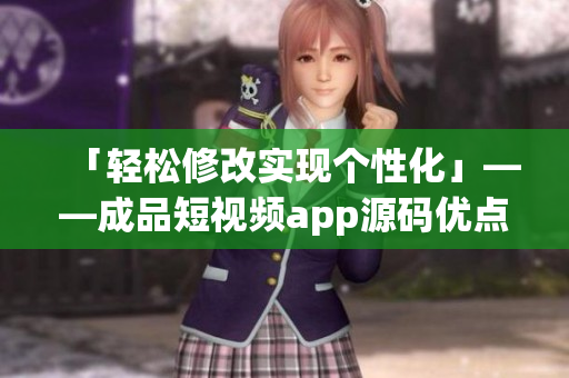 「轻松修改实现个性化」——成品短视频app源码优点解析