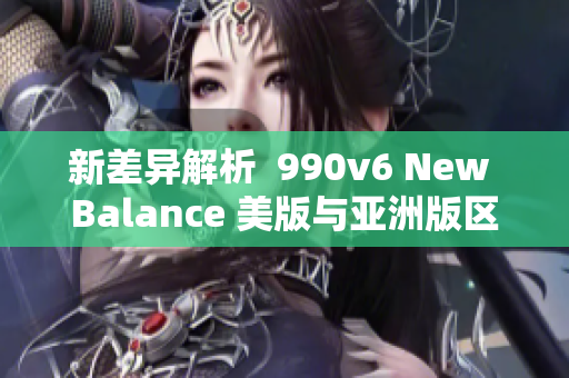新差异解析  990v6 New Balance 美版与亚洲版区别详解