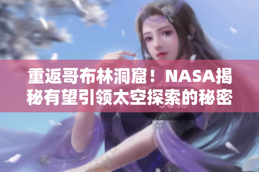 重返哥布林洞窟！NASA揭秘有望引领太空探索的秘密。