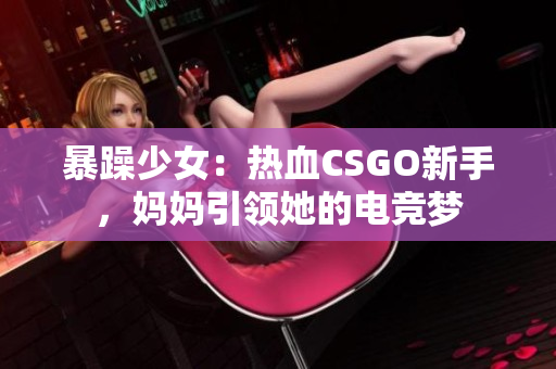 暴躁少女：热血CSGO新手，妈妈引领她的电竞梦