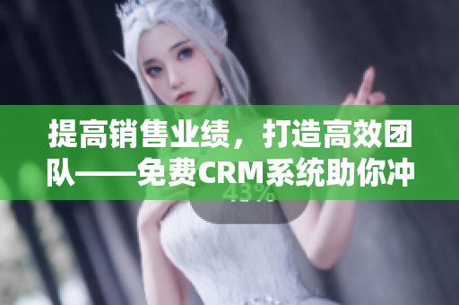 提高销售业绩，打造高效团队——免费CRM系统助你冲刺市场