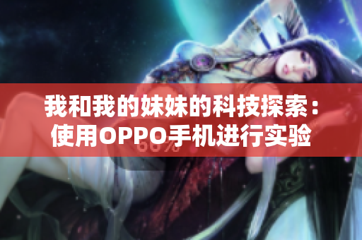 我和我的妹妹的科技探索：使用OPPO手机进行实验