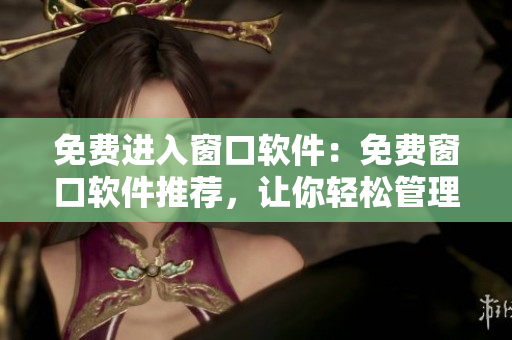 免费进入窗口软件：免费窗口软件推荐，让你轻松管理多窗口
