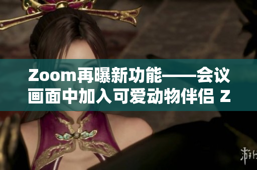 Zoom再曝新功能——会议画面中加入可爱动物伴侣 Zooom