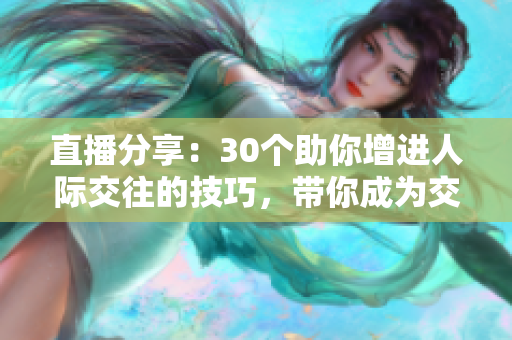 直播分享：30个助你增进人际交往的技巧，带你成为交际高手