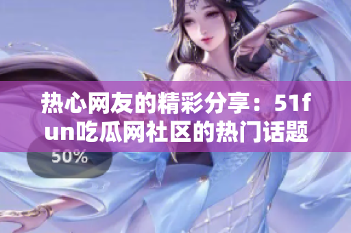 热心网友的精彩分享：51fun吃瓜网社区的热门话题