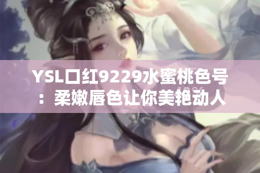 YSL口红9229水蜜桃色号：柔嫩唇色让你美艳动人