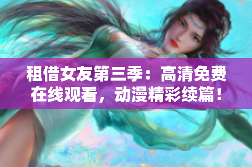 租借女友第三季：高清免费在线观看，动漫精彩续篇！